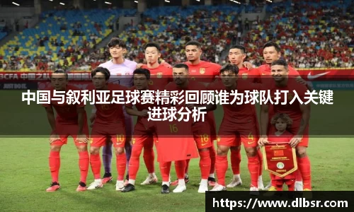 中国与叙利亚足球赛精彩回顾谁为球队打入关键进球分析